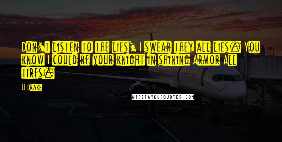 Drake Quotes: Don't listen to the lies, I swear they all lies. You know I could be your knight in shining Armor All tires.