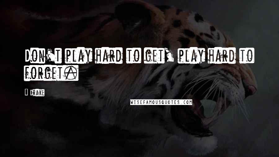 Drake Quotes: Don't play hard to get, play hard to forget.