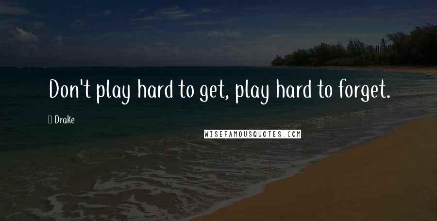 Drake Quotes: Don't play hard to get, play hard to forget.