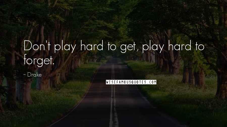 Drake Quotes: Don't play hard to get, play hard to forget.