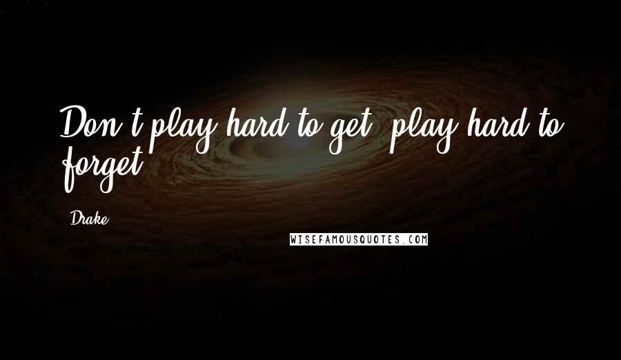 Drake Quotes: Don't play hard to get, play hard to forget.