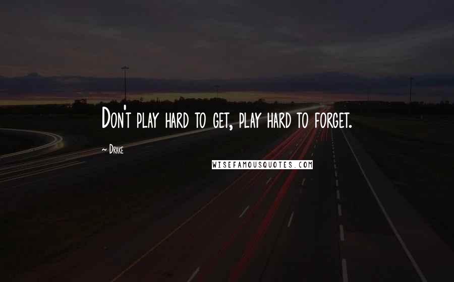 Drake Quotes: Don't play hard to get, play hard to forget.