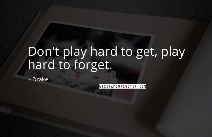 Drake Quotes: Don't play hard to get, play hard to forget.