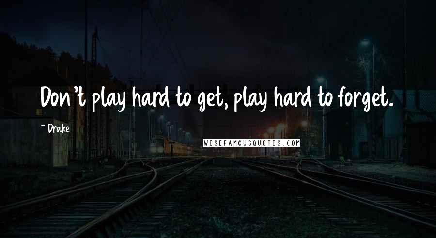 Drake Quotes: Don't play hard to get, play hard to forget.
