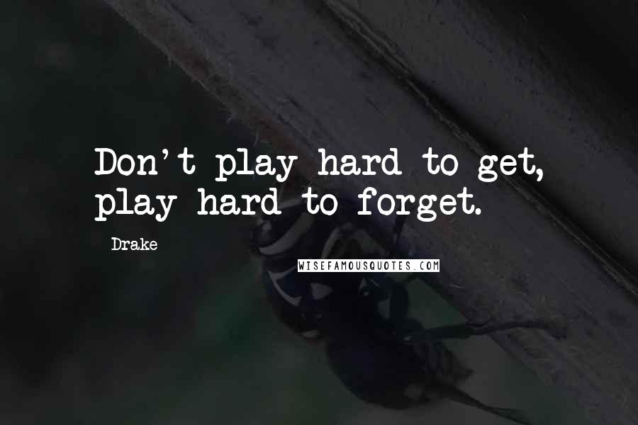 Drake Quotes: Don't play hard to get, play hard to forget.