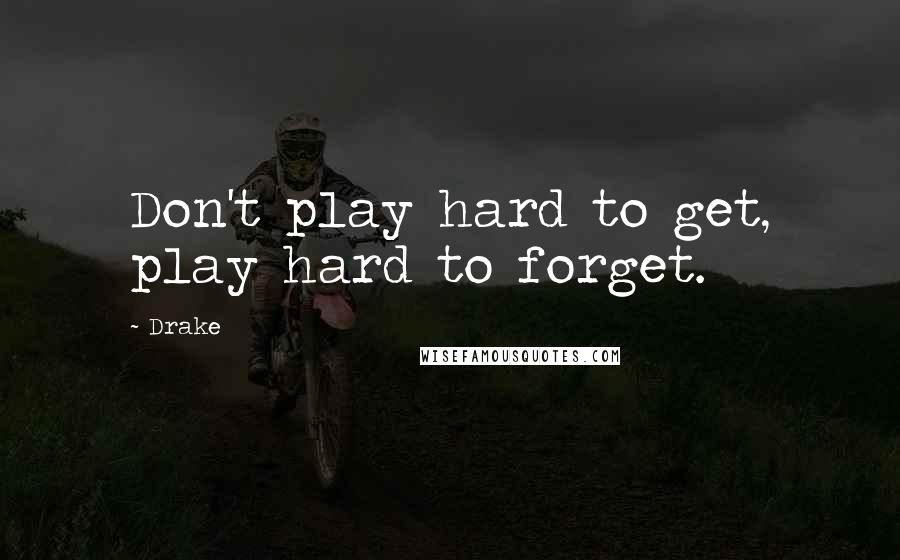 Drake Quotes: Don't play hard to get, play hard to forget.