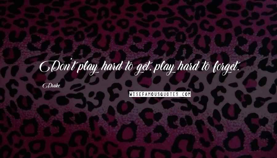 Drake Quotes: Don't play hard to get, play hard to forget.