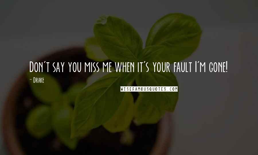 Drake Quotes: Don't say you miss me when it's your fault I'm gone!