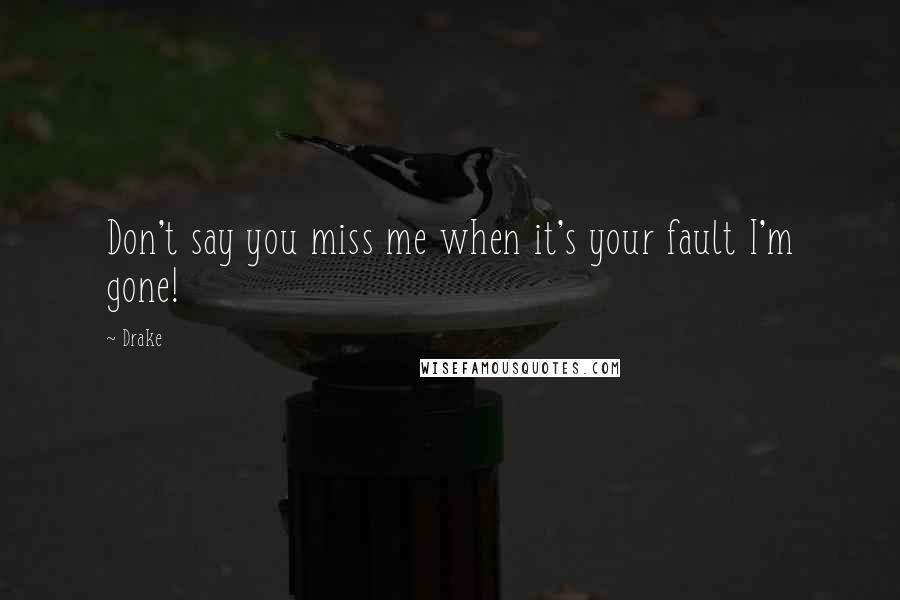 Drake Quotes: Don't say you miss me when it's your fault I'm gone!