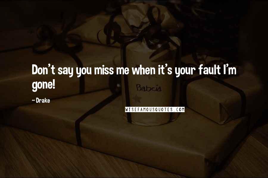 Drake Quotes: Don't say you miss me when it's your fault I'm gone!