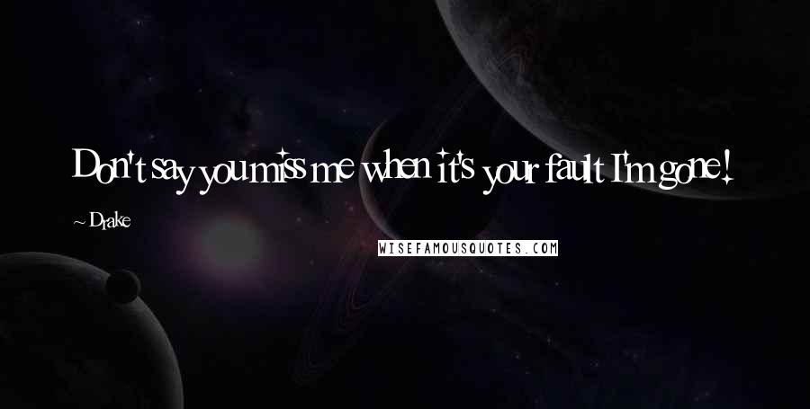 Drake Quotes: Don't say you miss me when it's your fault I'm gone!