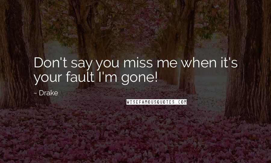 Drake Quotes: Don't say you miss me when it's your fault I'm gone!