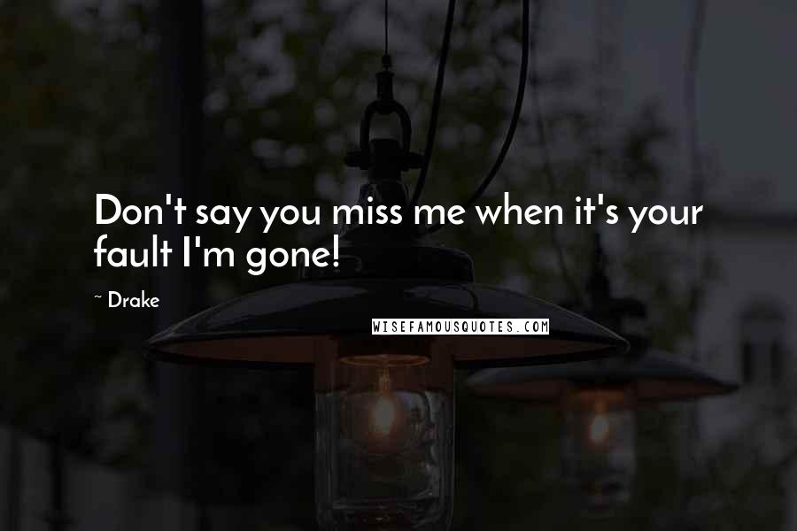 Drake Quotes: Don't say you miss me when it's your fault I'm gone!