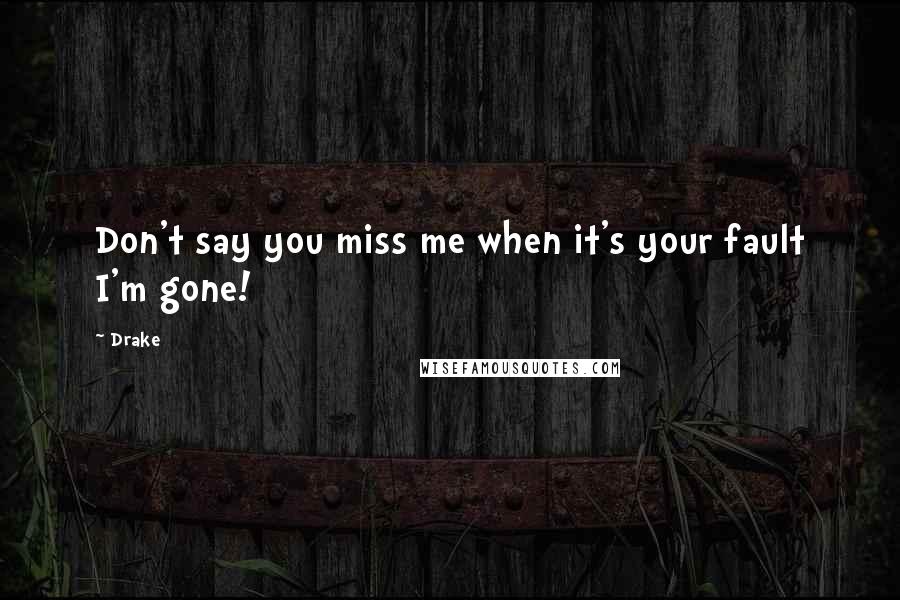 Drake Quotes: Don't say you miss me when it's your fault I'm gone!