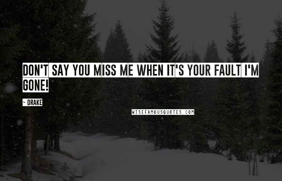 Drake Quotes: Don't say you miss me when it's your fault I'm gone!