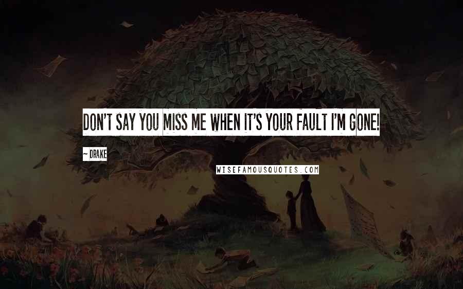 Drake Quotes: Don't say you miss me when it's your fault I'm gone!