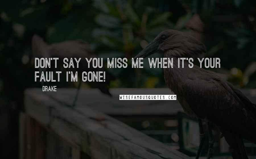 Drake Quotes: Don't say you miss me when it's your fault I'm gone!