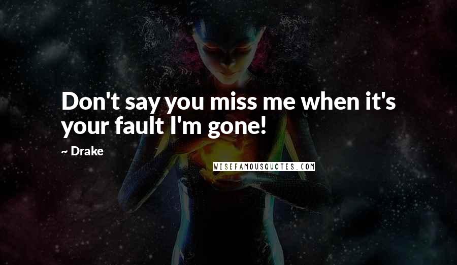 Drake Quotes: Don't say you miss me when it's your fault I'm gone!