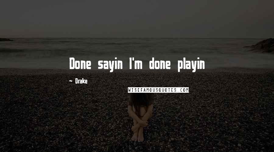 Drake Quotes: Done sayin I'm done playin