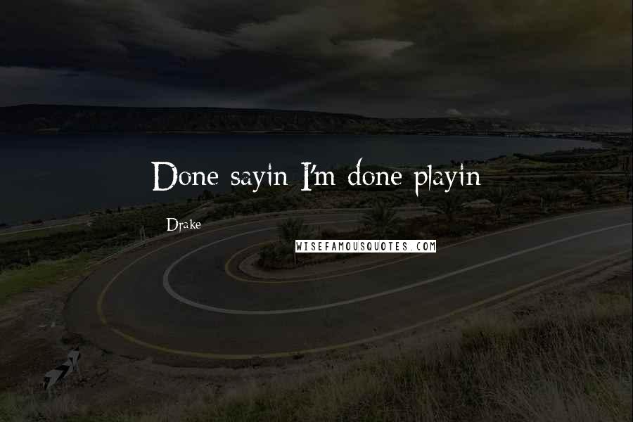 Drake Quotes: Done sayin I'm done playin