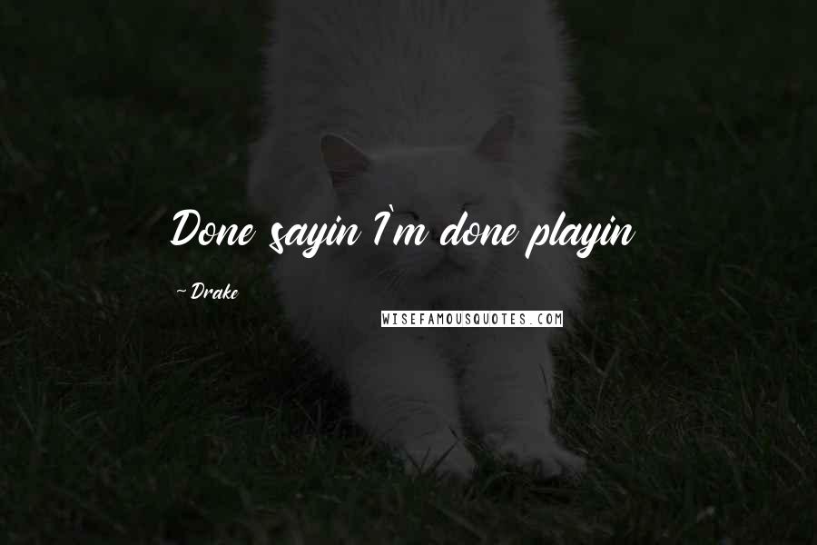 Drake Quotes: Done sayin I'm done playin