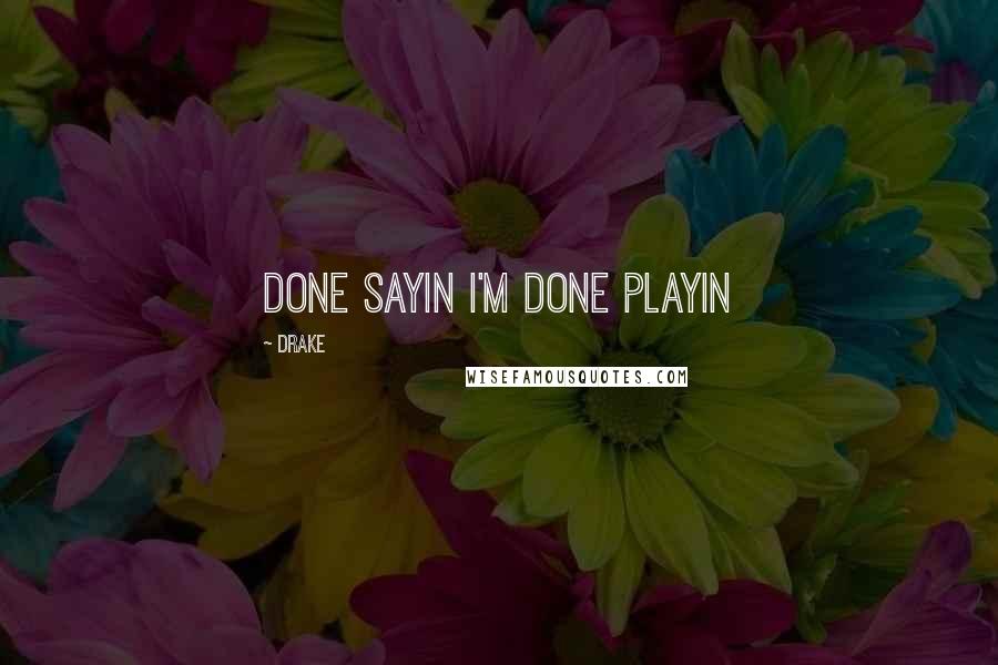 Drake Quotes: Done sayin I'm done playin