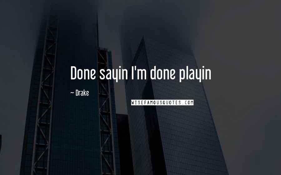 Drake Quotes: Done sayin I'm done playin