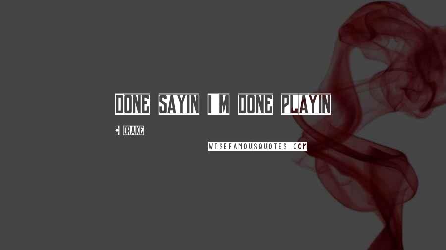 Drake Quotes: Done sayin I'm done playin