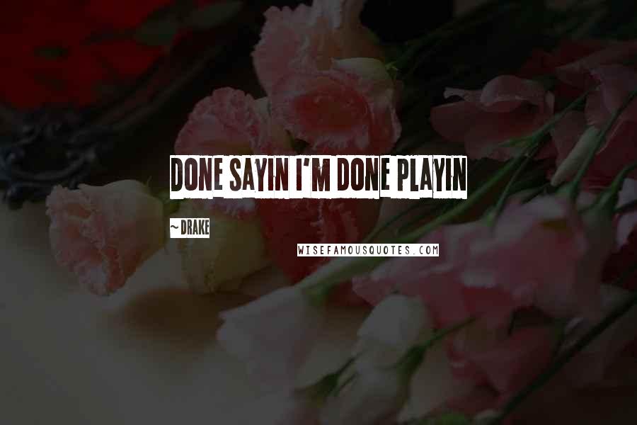 Drake Quotes: Done sayin I'm done playin