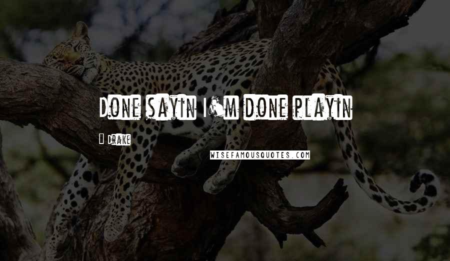 Drake Quotes: Done sayin I'm done playin