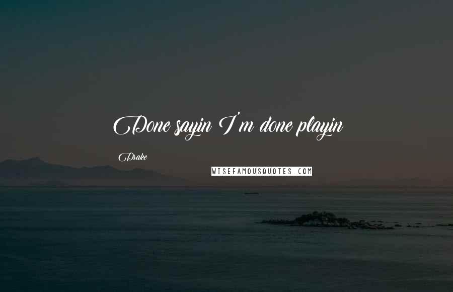 Drake Quotes: Done sayin I'm done playin