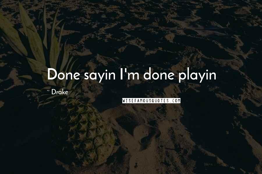 Drake Quotes: Done sayin I'm done playin
