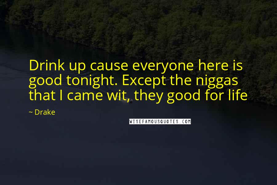 Drake Quotes: Drink up cause everyone here is good tonight. Except the niggas that I came wit, they good for life