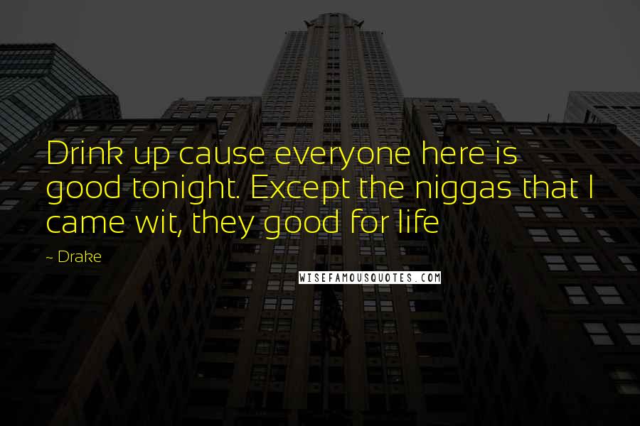 Drake Quotes: Drink up cause everyone here is good tonight. Except the niggas that I came wit, they good for life