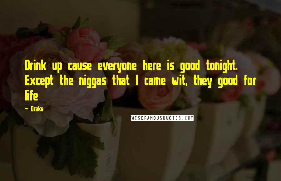 Drake Quotes: Drink up cause everyone here is good tonight. Except the niggas that I came wit, they good for life