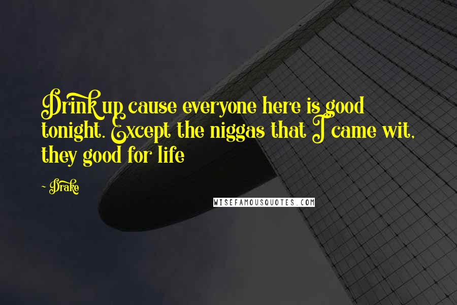 Drake Quotes: Drink up cause everyone here is good tonight. Except the niggas that I came wit, they good for life