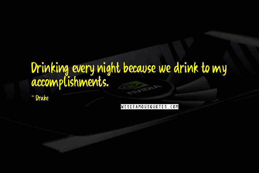 Drake Quotes: Drinking every night because we drink to my accomplishments.