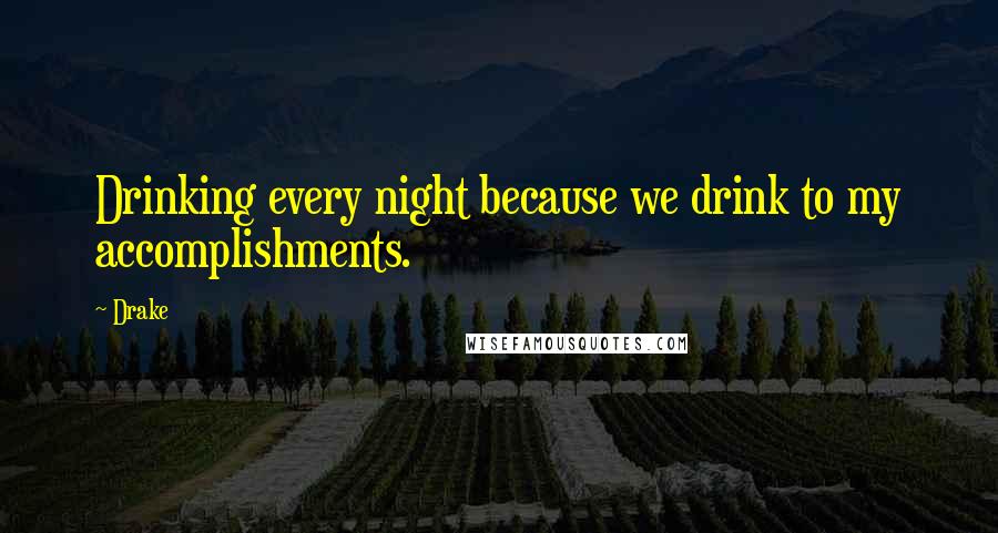 Drake Quotes: Drinking every night because we drink to my accomplishments.