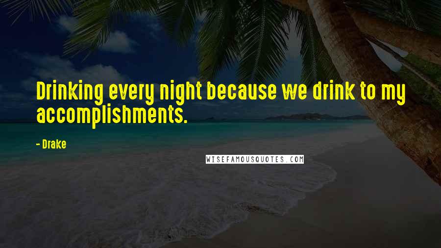Drake Quotes: Drinking every night because we drink to my accomplishments.