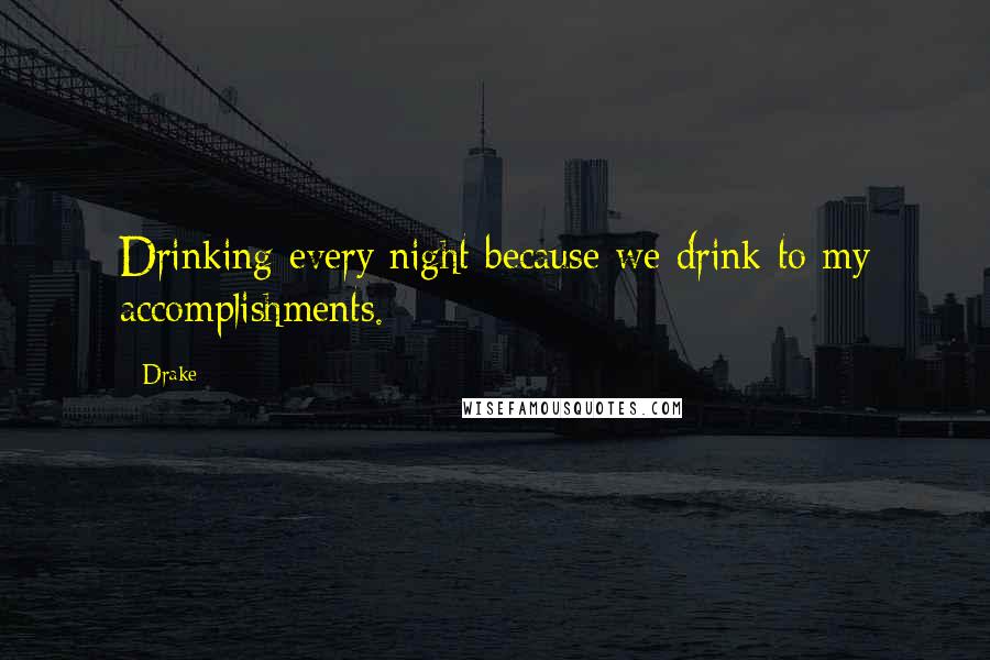 Drake Quotes: Drinking every night because we drink to my accomplishments.