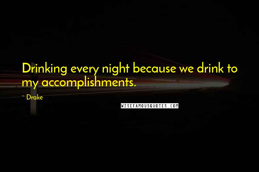 Drake Quotes: Drinking every night because we drink to my accomplishments.