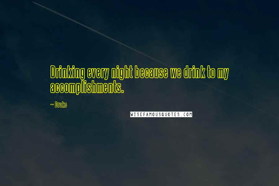 Drake Quotes: Drinking every night because we drink to my accomplishments.