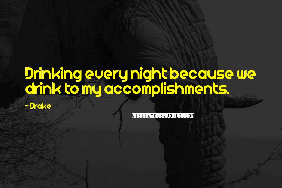 Drake Quotes: Drinking every night because we drink to my accomplishments.