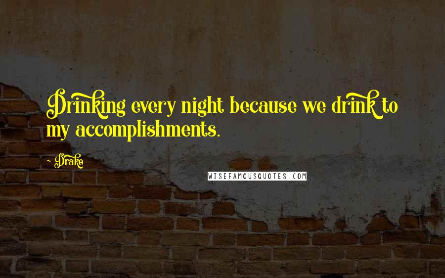 Drake Quotes: Drinking every night because we drink to my accomplishments.
