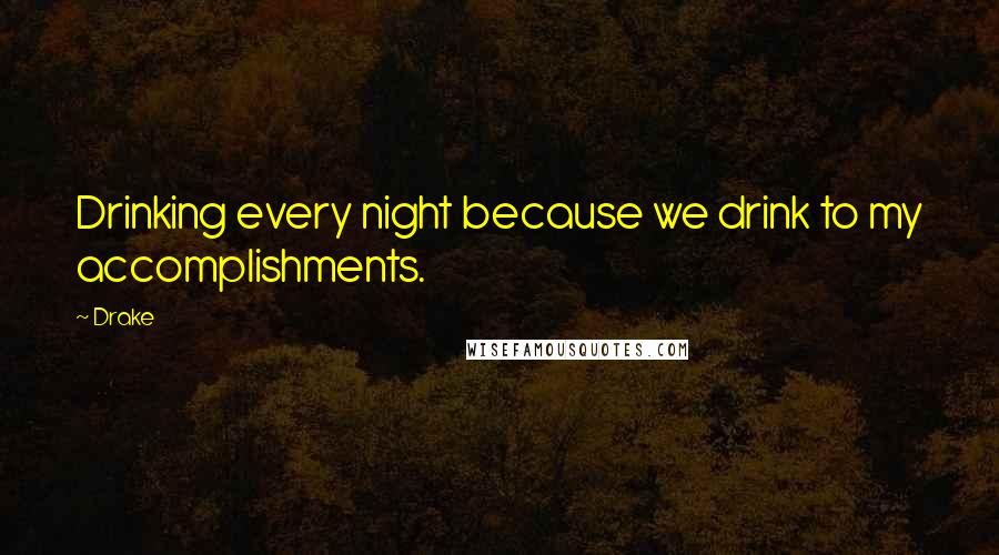 Drake Quotes: Drinking every night because we drink to my accomplishments.