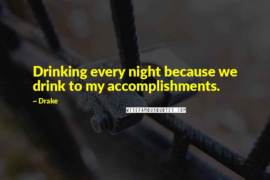 Drake Quotes: Drinking every night because we drink to my accomplishments.