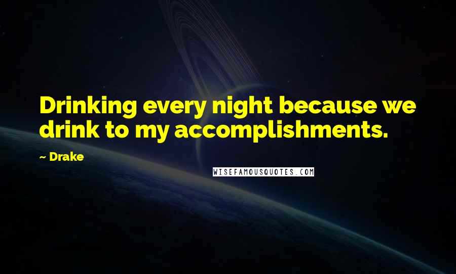 Drake Quotes: Drinking every night because we drink to my accomplishments.