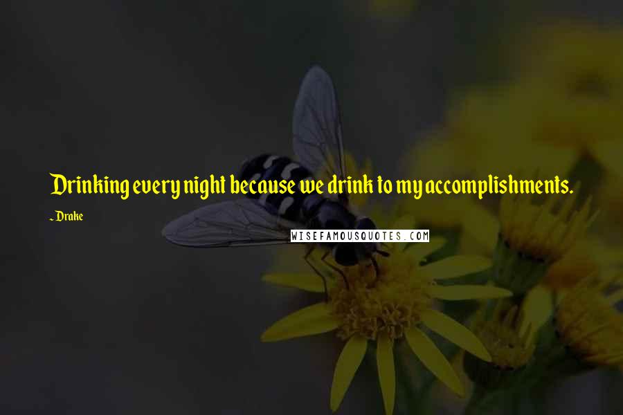 Drake Quotes: Drinking every night because we drink to my accomplishments.