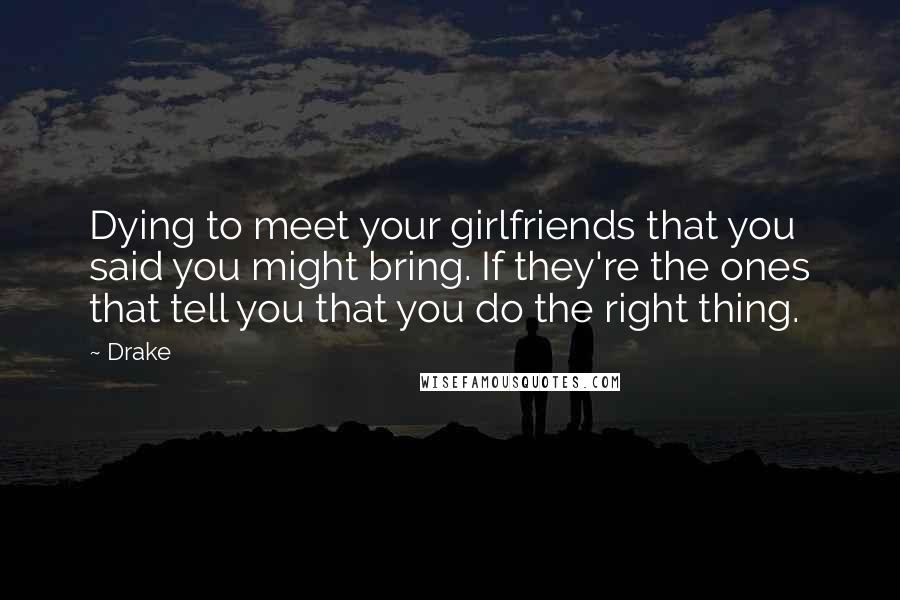 Drake Quotes: Dying to meet your girlfriends that you said you might bring. If they're the ones that tell you that you do the right thing.