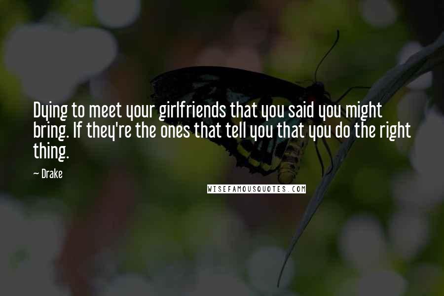 Drake Quotes: Dying to meet your girlfriends that you said you might bring. If they're the ones that tell you that you do the right thing.